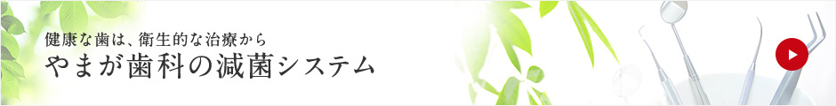 健康な歯は、衛生的な治療から やまが歯科の減菌システム
