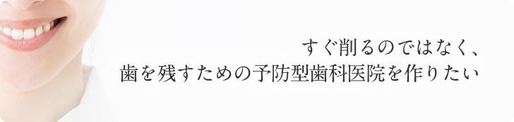 すぐ削るのではなく、 歯を残すための予防型 歯科医院を作りたい