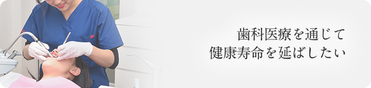 歯科医療を通じて 健康寿命を延ばしたい