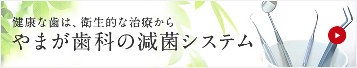 健康な歯は、衛生的な治療から やまが歯科の減菌システム
