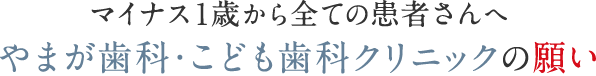 マイナス１歳から全ての患者さんへ やまが歯科・こども歯科クリニックの願い